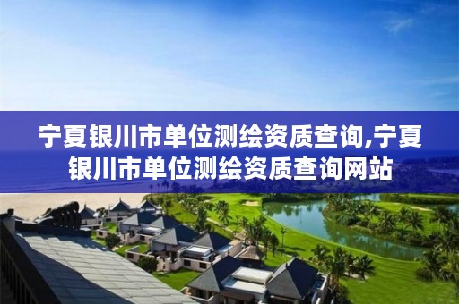 宁夏银川市单位测绘资质查询,宁夏银川市单位测绘资质查询网站