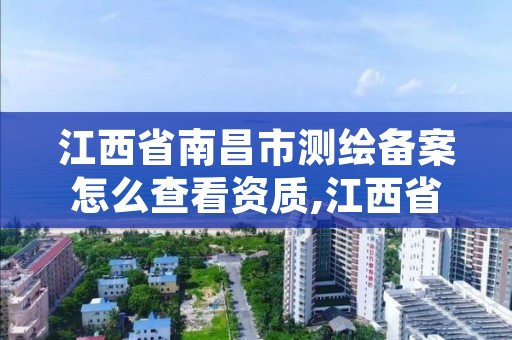 江西省南昌市测绘备案怎么查看资质,江西省测绘资质单位公示名单