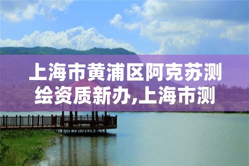 上海市黄浦区阿克苏测绘资质新办,上海市测绘职业技能培训中心