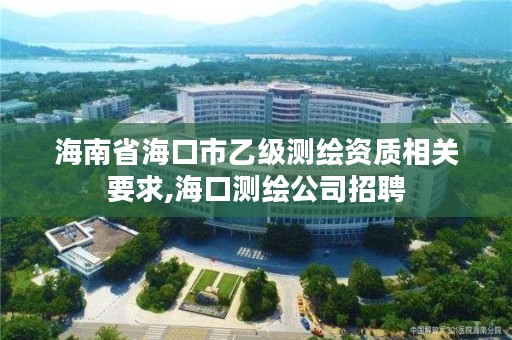 海南省海口市乙级测绘资质相关要求,海口测绘公司招聘