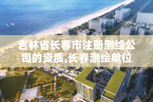 吉林省长春市注册测绘公司的资质,长春测绘单位