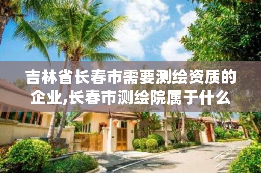 吉林省长春市需要测绘资质的企业,长春市测绘院属于什么单位