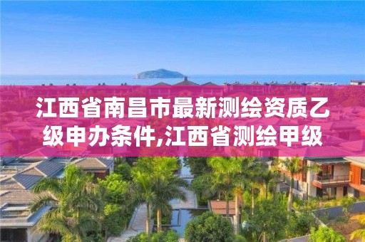 江西省南昌市最新测绘资质乙级申办条件,江西省测绘甲级测绘单位