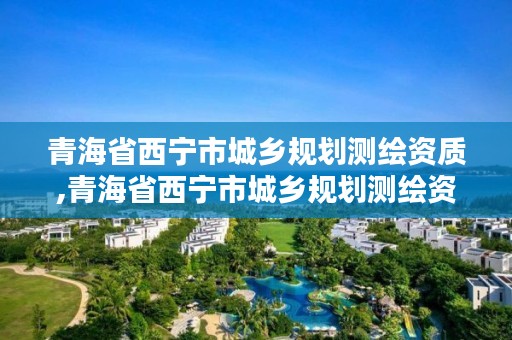 青海省西宁市城乡规划测绘资质,青海省西宁市城乡规划测绘资质查询