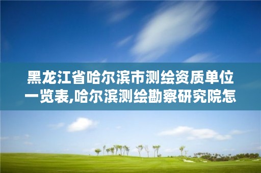 黑龙江省哈尔滨市测绘资质单位一览表,哈尔滨测绘勘察研究院怎么样