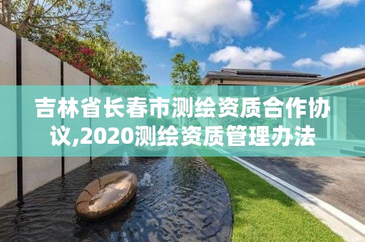 吉林省长春市测绘资质合作协议,2020测绘资质管理办法