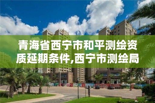 青海省西宁市和平测绘资质延期条件,西宁市测绘局2020招聘