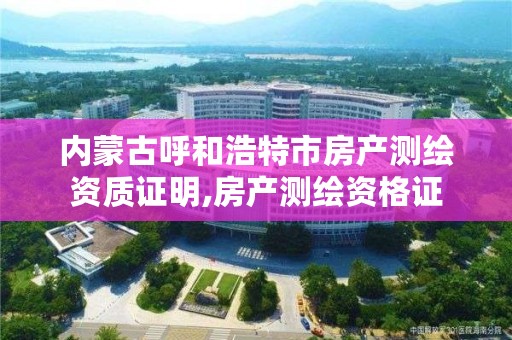 内蒙古呼和浩特市房产测绘资质证明,房产测绘资格证