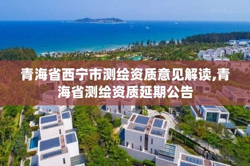 青海省西宁市测绘资质意见解读,青海省测绘资质延期公告