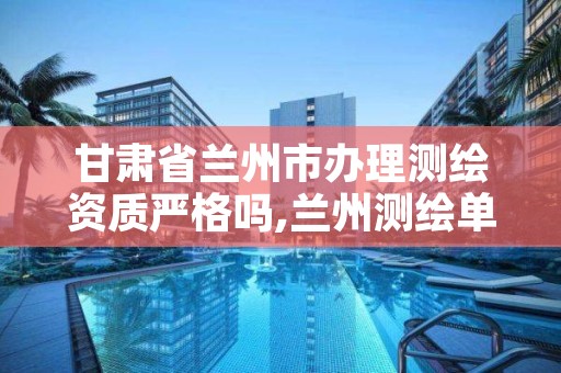 甘肃省兰州市办理测绘资质严格吗,兰州测绘单位