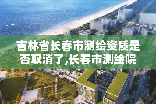 吉林省长春市测绘资质是否取消了,长春市测绘院改制