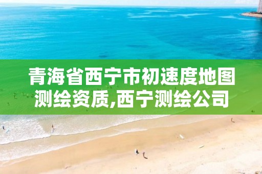 青海省西宁市初速度地图测绘资质,西宁测绘公司联系方式