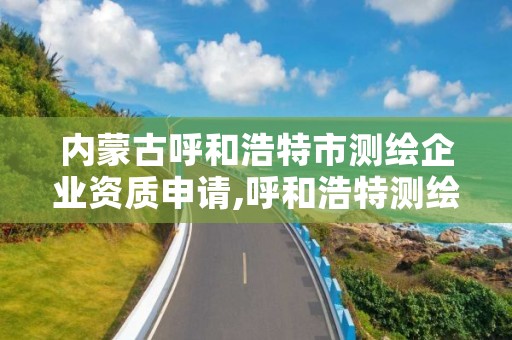 内蒙古呼和浩特市测绘企业资质申请,呼和浩特测绘局属于什么单位管理