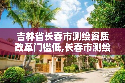 吉林省长春市测绘资质改革门槛低,长春市测绘院改制