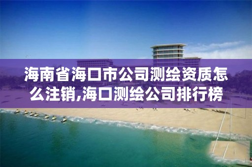 海南省海口市公司测绘资质怎么注销,海口测绘公司排行榜