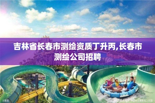 吉林省长春市测绘资质丁升丙,长春市测绘公司招聘