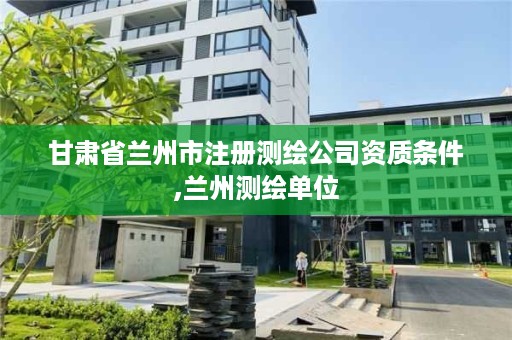 甘肃省兰州市注册测绘公司资质条件,兰州测绘单位