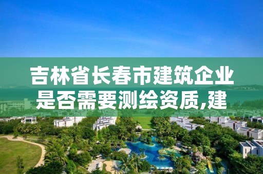 吉林省长春市建筑企业是否需要测绘资质,建筑公司有测绘资质吗