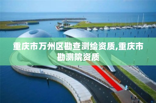 重庆市万州区勘查测绘资质,重庆市勘测院资质