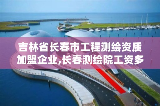 吉林省长春市工程测绘资质加盟企业,长春测绘院工资多少