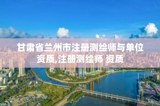 甘肃省兰州市注册测绘师与单位资质,注册测绘师 资质