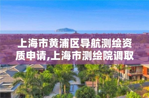 上海市黄浦区导航测绘资质申请,上海市测绘院调取地形图