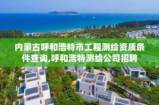 内蒙古呼和浩特市工程测绘资质条件查询,呼和浩特测绘公司招聘