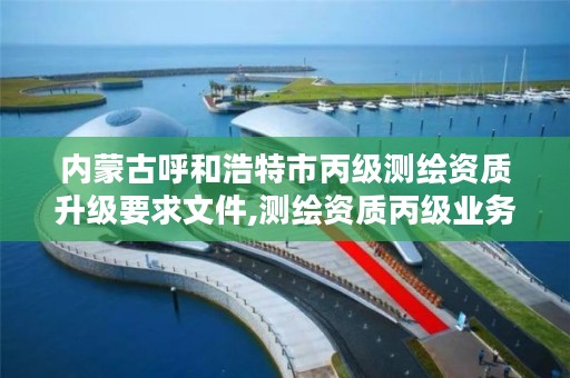 内蒙古呼和浩特市丙级测绘资质升级要求文件,测绘资质丙级业务范围