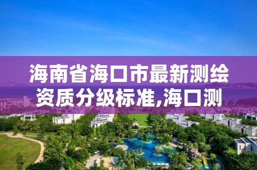 海南省海口市最新测绘资质分级标准,海口测绘局招聘