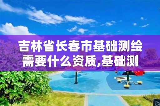 吉林省长春市基础测绘需要什么资质,基础测绘管理办法