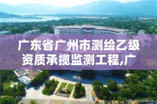 广东省广州市测绘乙级资质承揽监测工程,广州测绘资质代办