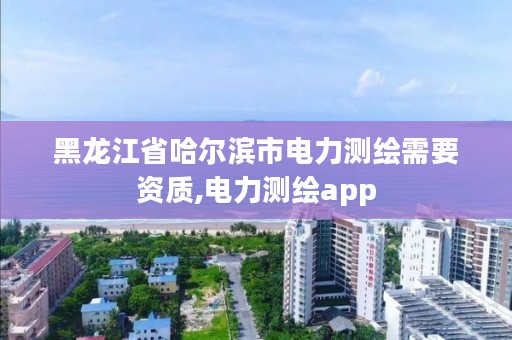 黑龙江省哈尔滨市电力测绘需要资质,电力测绘app