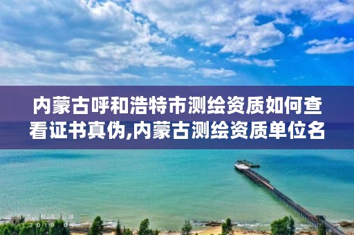 内蒙古呼和浩特市测绘资质如何查看证书真伪,内蒙古测绘资质单位名录