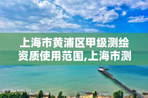 上海市黄浦区甲级测绘资质使用范围,上海市测绘院级别