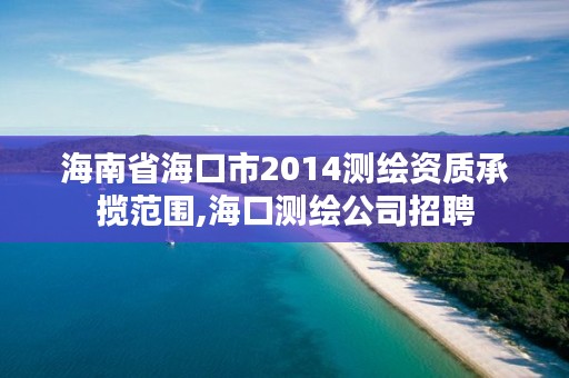 海南省海口市2014测绘资质承揽范围,海口测绘公司招聘