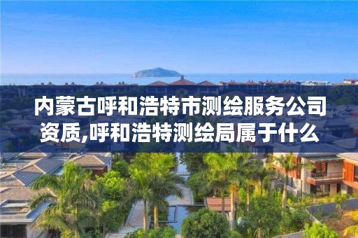 内蒙古呼和浩特市测绘服务公司资质,呼和浩特测绘局属于什么单位管理