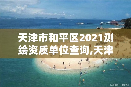 天津市和平区2021测绘资质单位查询,天津测绘单位名录