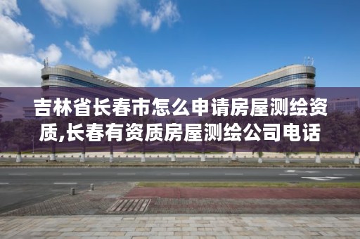 吉林省长春市怎么申请房屋测绘资质,长春有资质房屋测绘公司电话