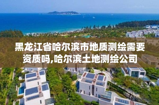 黑龙江省哈尔滨市地质测绘需要资质吗,哈尔滨土地测绘公司