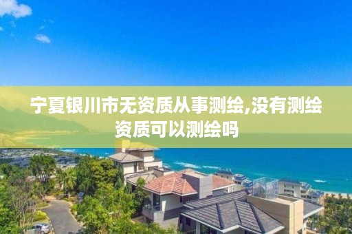 宁夏银川市无资质从事测绘,没有测绘资质可以测绘吗