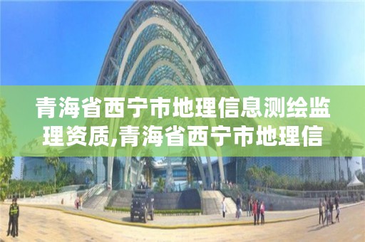 青海省西宁市地理信息测绘监理资质,青海省西宁市地理信息测绘监理资质公示