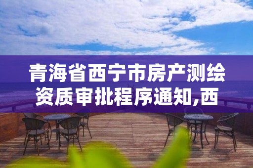 青海省西宁市房产测绘资质审批程序通知,西宁测绘大厦在哪儿