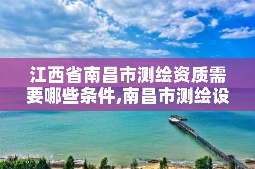 江西省南昌市测绘资质需要哪些条件,南昌市测绘设计研究院招聘