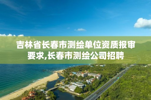 吉林省长春市测绘单位资质报审要求,长春市测绘公司招聘