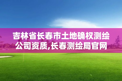 吉林省长春市土地确权测绘公司资质,长春测绘局官网