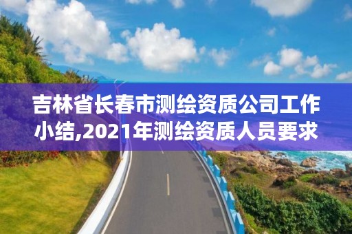 吉林省长春市测绘资质公司工作小结,2021年测绘资质人员要求