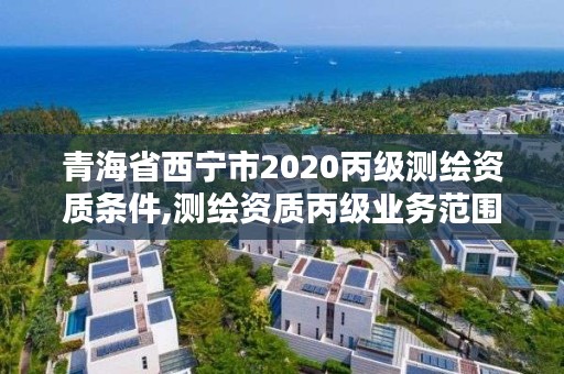 青海省西宁市2020丙级测绘资质条件,测绘资质丙级业务范围