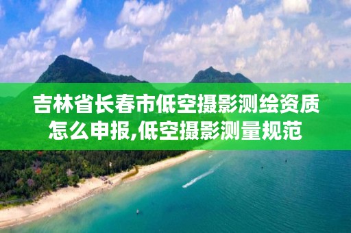 吉林省长春市低空摄影测绘资质怎么申报,低空摄影测量规范