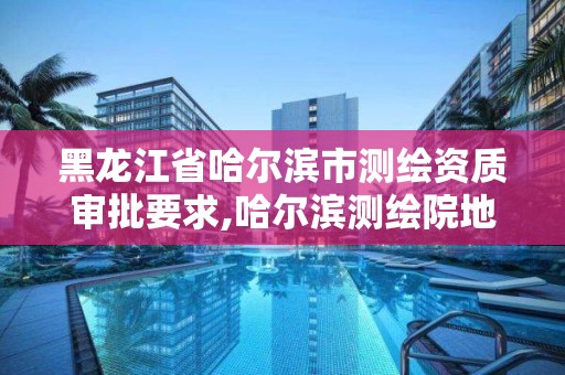 黑龙江省哈尔滨市测绘资质审批要求,哈尔滨测绘院地址