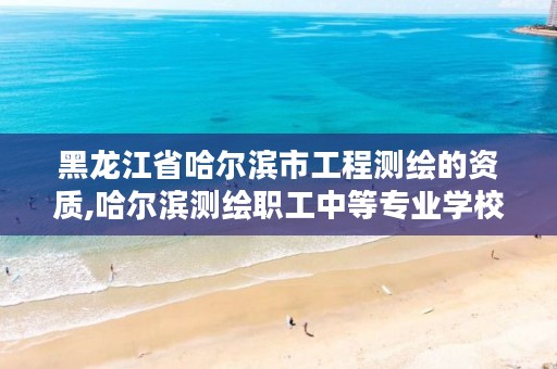 黑龙江省哈尔滨市工程测绘的资质,哈尔滨测绘职工中等专业学校